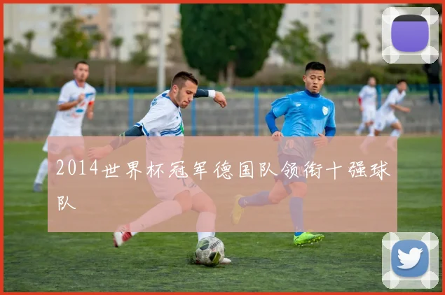 2014世界杯冠军德国队领衔十强球队