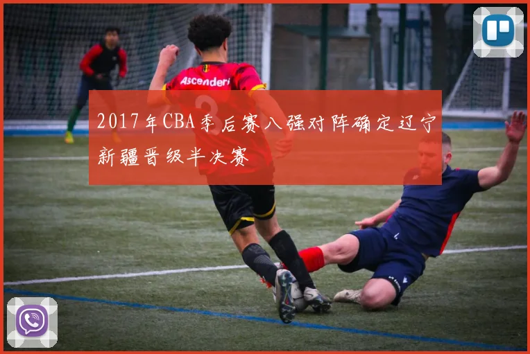 2017年CBA季后赛八强对阵确定辽宁新疆晋级半决赛
