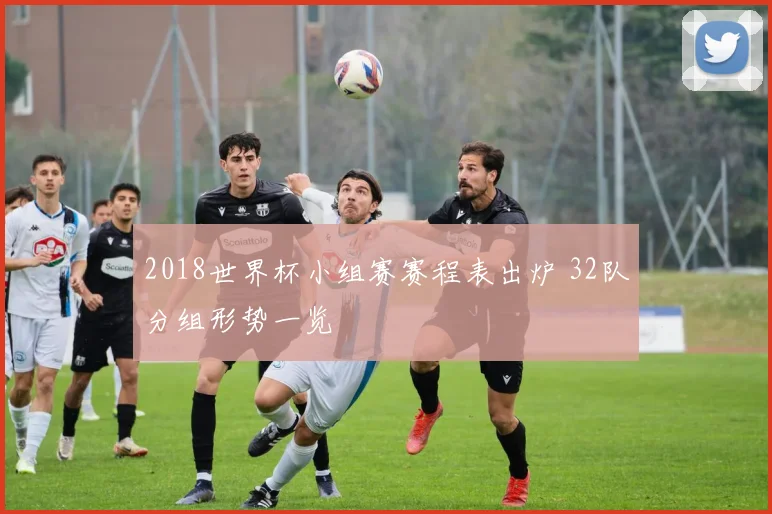 2018世界杯小组赛赛程表出炉 32队分组形势一览